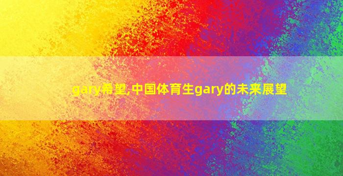 gary希望,中国体育生gary的未来展望