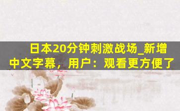 日本20分钟刺激战场_新增中文字幕，用户：观看更方便了